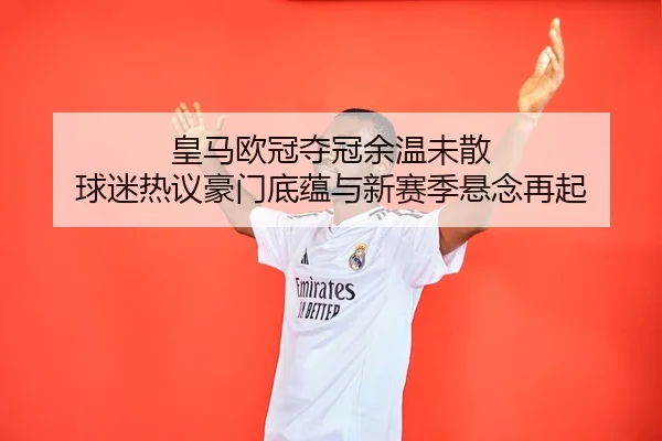 皇马欧冠夺冠余温未散 球迷热议豪门底蕴与新赛季悬念再起